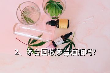 2、茅臺(tái)回收茅臺(tái)酒瓶嗎？