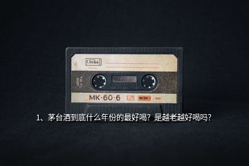 1、茅臺(tái)酒到底什么年份的最好喝？是越老越好喝嗎？