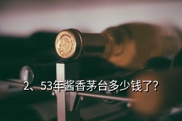 2、53年醬香茅臺(tái)多少錢了？