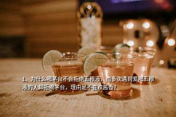 1、為什么喝茅臺(tái)不會(huì)拒絕五糧液，而多次遇到愛(ài)喝五糧液的人卻拒喝茅臺(tái)，理由是不喜歡醬香？