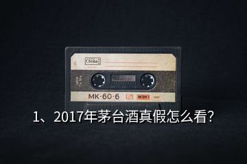 1、2017年茅臺酒真假怎么看？