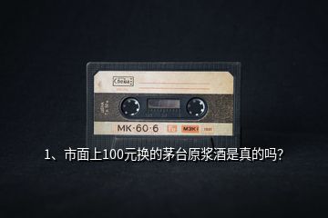 1、市面上100元換的茅臺原漿酒是真的嗎？