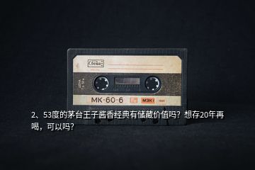 2、53度的茅臺王子醬香經(jīng)典有儲藏價值嗎？想存20年再喝，可以嗎？