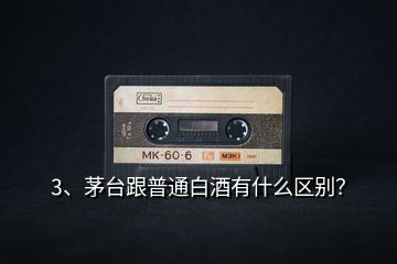 3、茅臺(tái)跟普通白酒有什么區(qū)別？