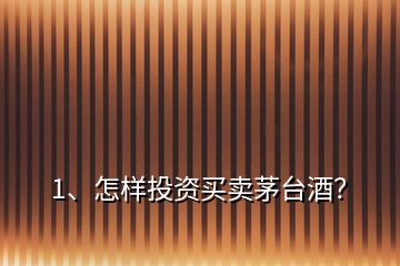 1、怎樣投資買賣茅臺(tái)酒？