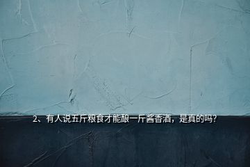 2、有人說五斤糧食才能釀一斤醬香酒，是真的嗎？
