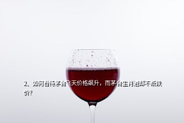 2、如何看待茅臺飛天價格飆升，而茅臺生肖酒卻不斷跌價？