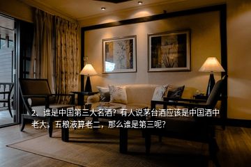 2、誰是中國第三大名酒？有人說茅臺酒應(yīng)該是中國酒中老大，五糧液算老二，那么誰是第三呢？