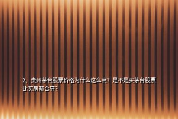 2、貴州茅臺股票價格為什么這么高？是不是買茅臺股票比買房都合算？
