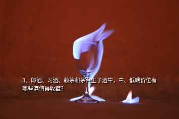 3、郎酒、習(xí)酒、賴茅和茅臺王子酒中，中、低端價位有哪些酒值得收藏？