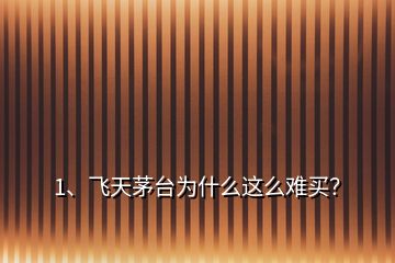 1、飛天茅臺(tái)為什么這么難買？