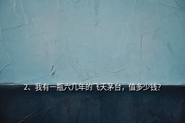2、我有一瓶六幾年的飛天茅臺(tái)，值多少錢？