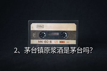 2、茅臺(tái)鎮(zhèn)原漿酒是茅臺(tái)嗎？