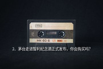 2、茅臺走進(jìn)智利紀(jì)念酒正式發(fā)布，你會購買嗎？