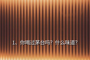 1、你喝過茅臺嗎？什么味道？