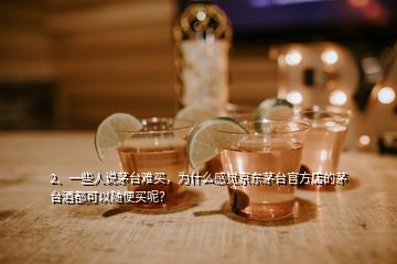 2、一些人說茅臺難買，為什么感覺京東茅臺官方店的茅臺酒都可以隨便買呢？