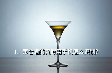 1、茅臺酒的真假用手機怎么識別？