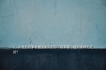 2、開瓶后的茅臺酒該如何封存？保鮮膜、蠟封哪種方式好？