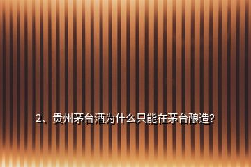 2、貴州茅臺酒為什么只能在茅臺釀造？