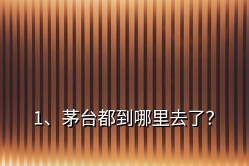 1、茅臺都到哪里去了？