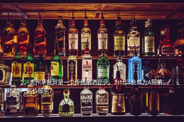 2、貴州茅臺(tái)就是一個(gè)傳統(tǒng)釀酒企業(yè)，為什么會(huì)成為A股第一高價(jià)股呢？