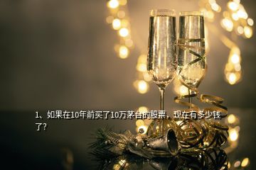 1、如果在10年前買了10萬茅臺的股票，現(xiàn)在有多少錢了？