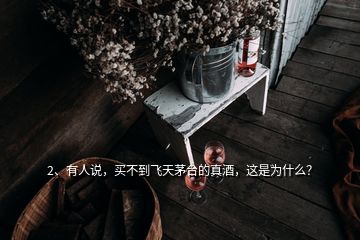 2、有人說，買不到飛天茅臺(tái)的真酒，這是為什么？