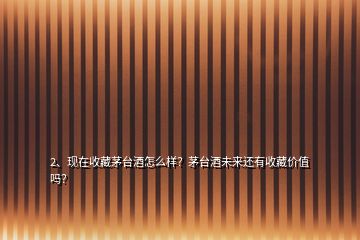 2、現(xiàn)在收藏茅臺酒怎么樣？茅臺酒未來還有收藏價值嗎？