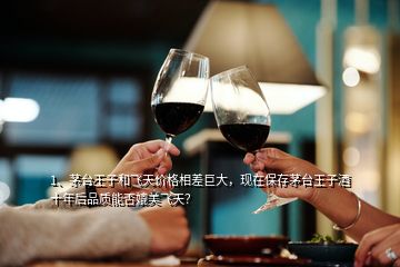 1、茅臺王子和飛天價(jià)格相差巨大，現(xiàn)在保存茅臺王子酒十年后品質(zhì)能否媲美飛天？