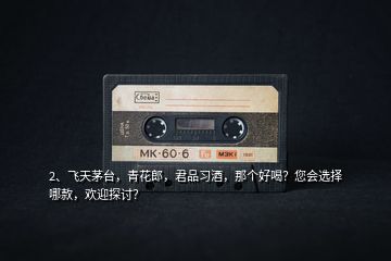 2、飛天茅臺(tái)，青花郎，君品習(xí)酒，那個(gè)好喝？您會(huì)選擇哪款，歡迎探討？