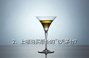 2、上哪購買原價(jià)的飛天茅臺？