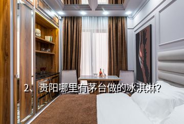 2、貴陽哪里有茅臺做的冰淇淋？