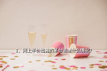 1、網(wǎng)上半價(jià)出售的茅臺酒是什么情況？
