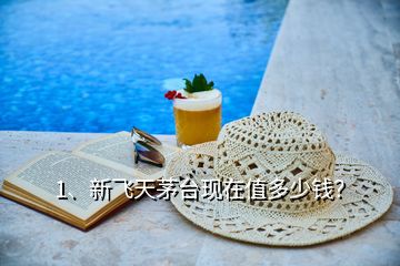 1、新飛天茅臺現(xiàn)在值多少錢？