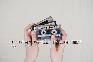1、2002年出的，15年年份酒，飛天53度茅臺(tái)，現(xiàn)在多少錢？