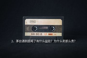 2、茅臺酒到底喝了有什么益處？為什么賣那么貴？