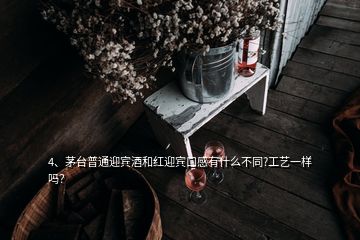 4、茅臺普通迎賓酒和紅迎賓口感有什么不同?工藝一樣嗎？