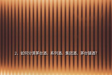 2、如何分清茅臺(tái)酒、系列酒、集團(tuán)酒、茅臺(tái)鎮(zhèn)酒？