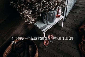 2、和茅臺(tái)一個(gè)香型的酒有什么，有沒(méi)有性價(jià)比高的？