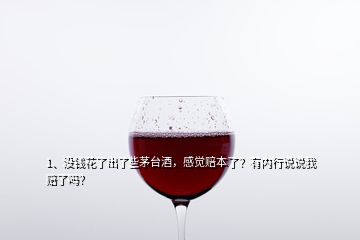 1、沒(méi)錢(qián)花了出了些茅臺(tái)酒，感覺(jué)賠本了？有內(nèi)行說(shuō)說(shuō)我賠了嗎？