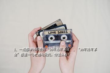 1、一成都律師稱貴州“50年陳年茅臺”、“30年陳年茅臺”都是一勺老酒勾兌的。你怎么看？