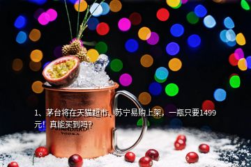 1、茅臺將在天貓超市、蘇寧易購上架，一瓶只要1499元！真能買到嗎？