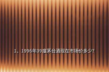 1、1996年39度茅臺(tái)酒現(xiàn)在市場(chǎng)價(jià)多少？