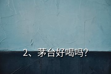 2、茅臺好喝嗎？