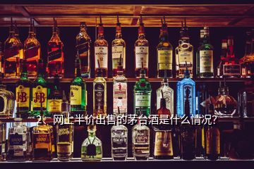 2、網(wǎng)上半價(jià)出售的茅臺(tái)酒是什么情況？