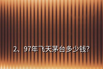 2、97年飛天茅臺(tái)多少錢？