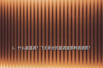 1、什么是基酒？飛天茅臺的基酒是那種酒酒質(zhì)？