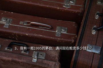 3、我有一瓶1995的茅臺，請問現(xiàn)在能賣多少錢？
