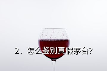 2、怎么鑒別真假茅臺？