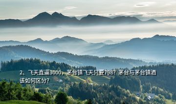 2、飛天直逼3000，茅臺鎮(zhèn)飛天只要798？茅臺與茅臺鎮(zhèn)酒該如何區(qū)分？